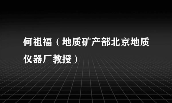 何祖福（地质矿产部北京地质仪器厂教授）