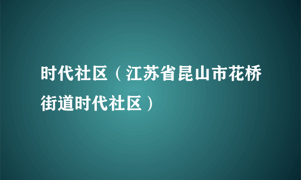 时代社区（江苏省昆山市花桥街道时代社区）