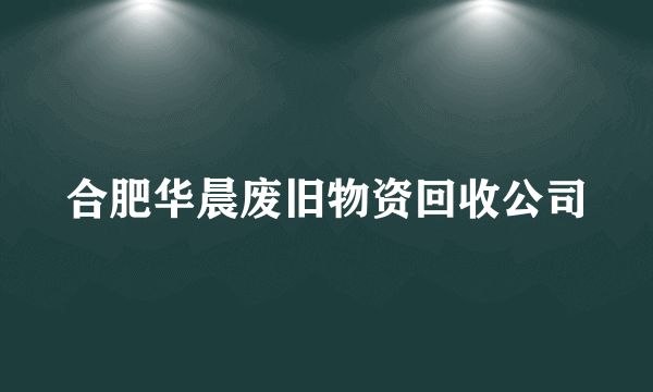 合肥华晨废旧物资回收公司