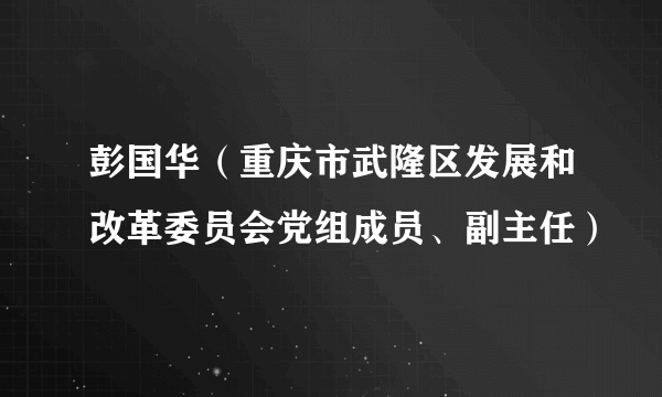 彭国华（重庆市武隆区发展和改革委员会党组成员、副主任）