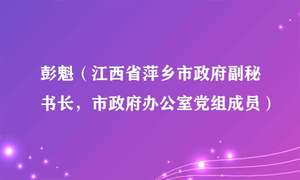 彭魁（江西省萍乡市政府副秘书长，市政府办公室党组成员）