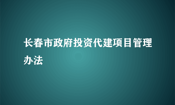 长春市政府投资代建项目管理办法