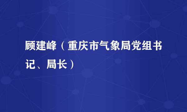 顾建峰（重庆市气象局党组书记、局长）