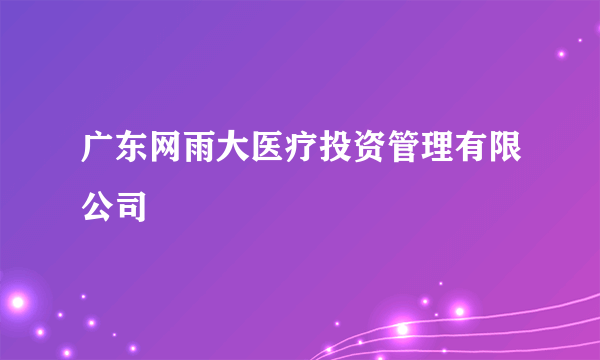 广东网雨大医疗投资管理有限公司