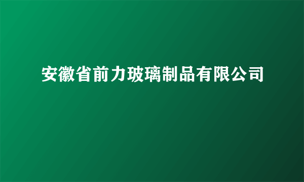 安徽省前力玻璃制品有限公司