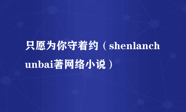 只愿为你守着约（shenlanchunbai著网络小说）