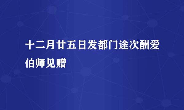 十二月廿五日发都门途次酬爱伯师见赠