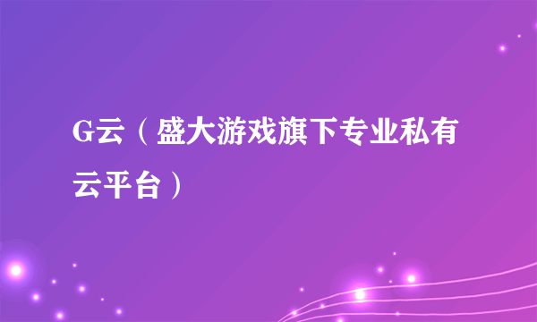 G云（盛大游戏旗下专业私有云平台）