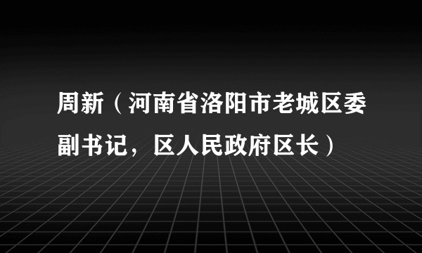 周新（河南省洛阳市老城区委副书记，区人民政府区长）