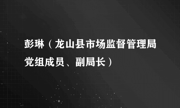 彭琳（龙山县市场监督管理局党组成员、副局长）