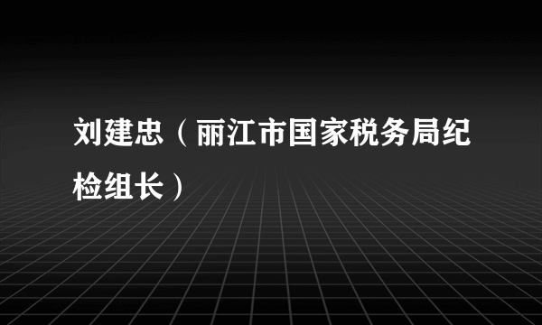 刘建忠（丽江市国家税务局纪检组长）