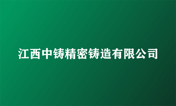 江西中铸精密铸造有限公司