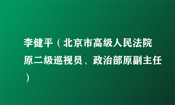 李健平（北京市高级人民法院原二级巡视员、政治部原副主任）