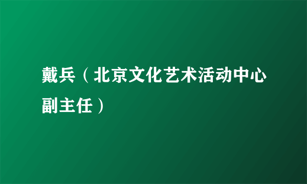 戴兵（北京文化艺术活动中心副主任）