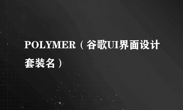 POLYMER（谷歌UI界面设计套装名）