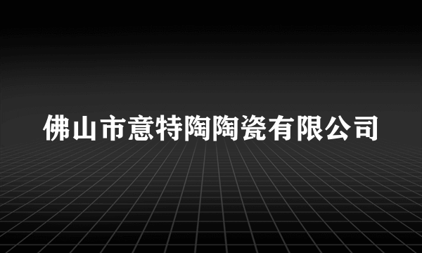 佛山市意特陶陶瓷有限公司