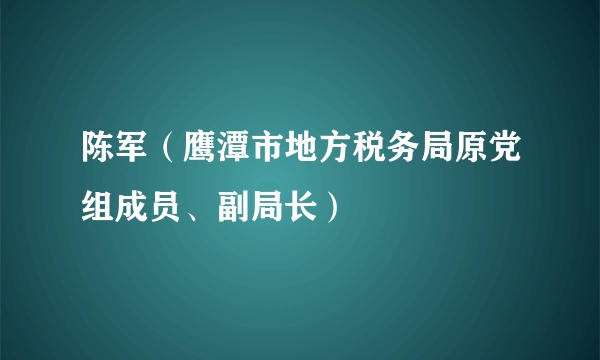 陈军（鹰潭市地方税务局原党组成员、副局长）