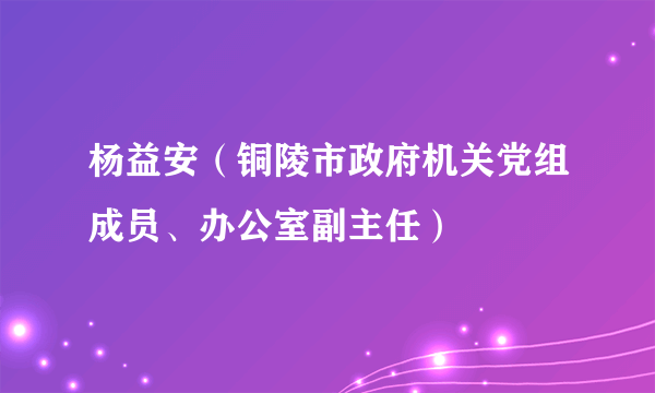 杨益安（铜陵市政府机关党组成员、办公室副主任）