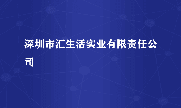 深圳市汇生活实业有限责任公司