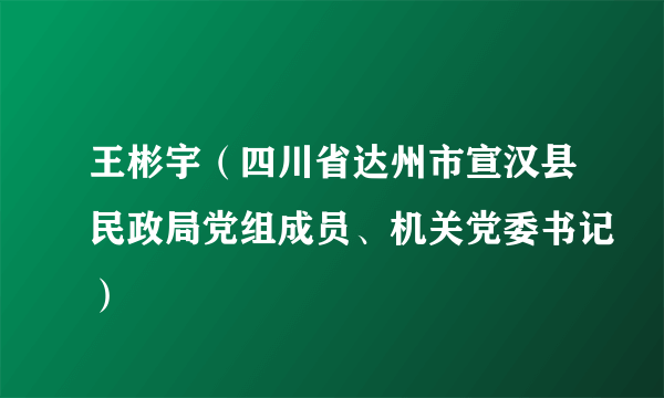 王彬宇（四川省达州市宣汉县民政局党组成员、机关党委书记）