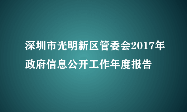 深圳市光明新区管委会2017年政府信息公开工作年度报告