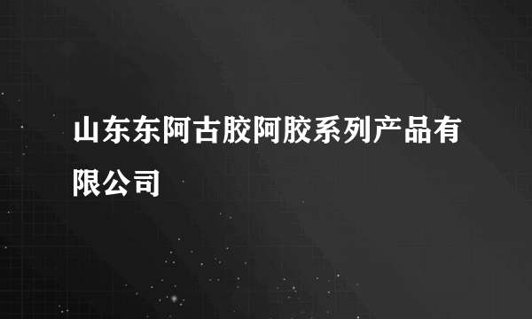 山东东阿古胶阿胶系列产品有限公司