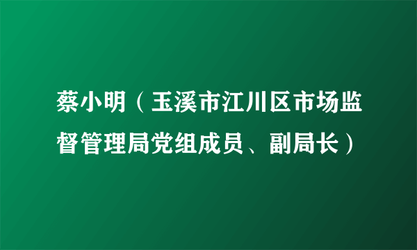 蔡小明（玉溪市江川区市场监督管理局党组成员、副局长）