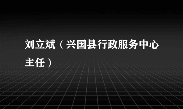 刘立斌（兴国县行政服务中心主任）