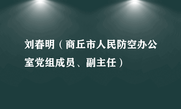 刘春明（商丘市人民防空办公室党组成员、副主任）