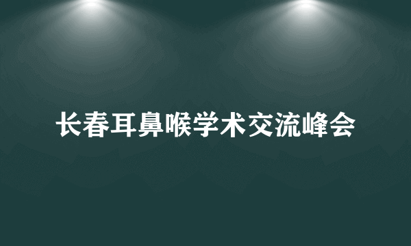 长春耳鼻喉学术交流峰会