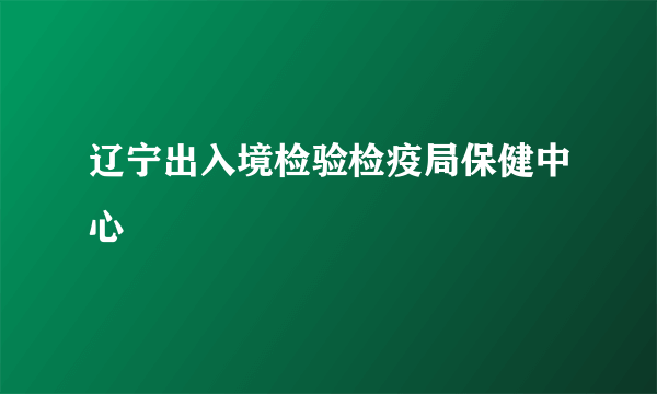 辽宁出入境检验检疫局保健中心