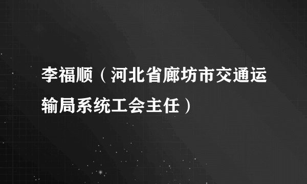 李福顺（河北省廊坊市交通运输局系统工会主任）