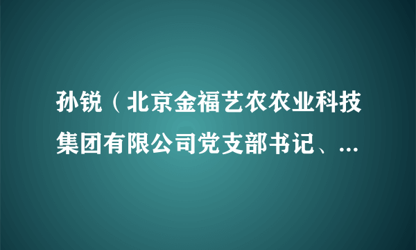 孙锐（北京金福艺农农业科技集团有限公司党支部书记、农业部经理）