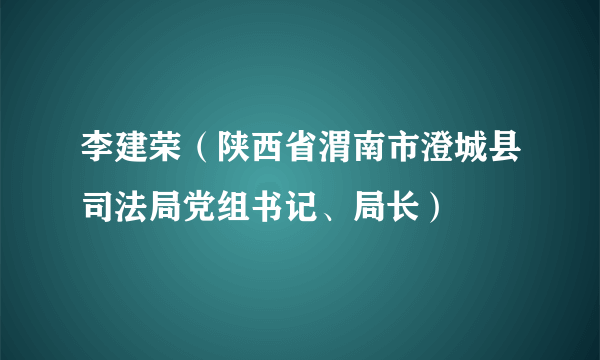 李建荣（陕西省渭南市澄城县司法局党组书记、局长）