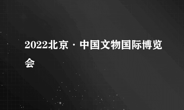 2022北京·中国文物国际博览会