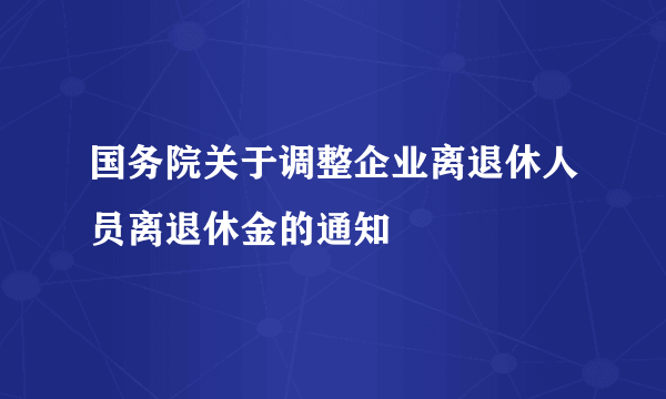 国务院关于调整企业离退休人员离退休金的通知