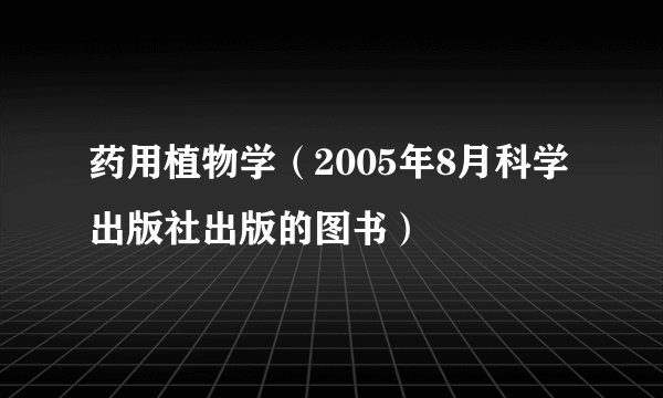 药用植物学（2005年8月科学出版社出版的图书）