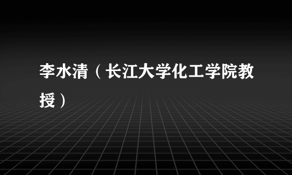 李水清（长江大学化工学院教授）