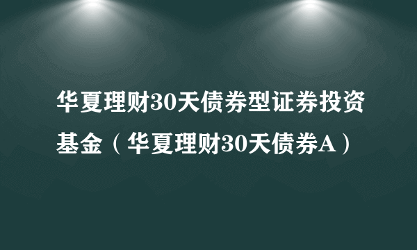 华夏理财30天债券型证券投资基金（华夏理财30天债券A）