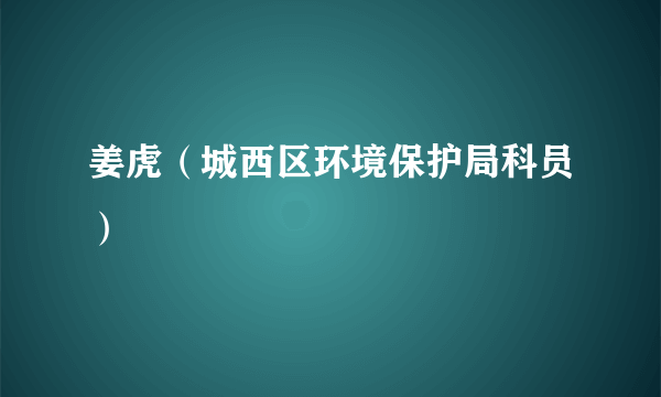 姜虎（城西区环境保护局科员）