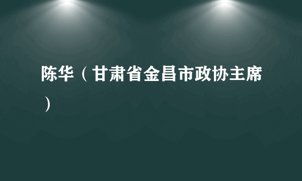 陈华（甘肃省金昌市政协主席）