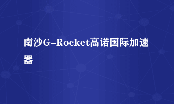 南沙G-Rocket高诺国际加速器