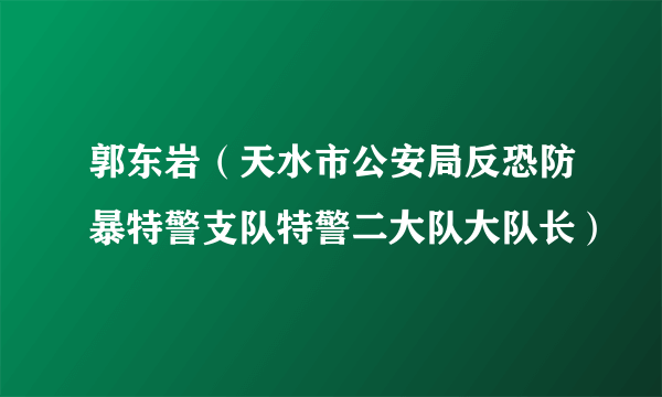 郭东岩（天水市公安局反恐防暴特警支队特警二大队大队长）