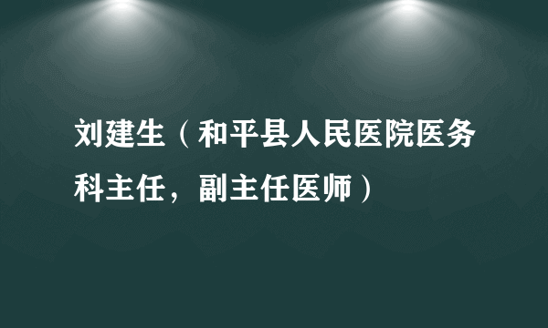 刘建生（和平县人民医院医务科主任，副主任医师）