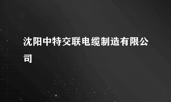 沈阳中特交联电缆制造有限公司