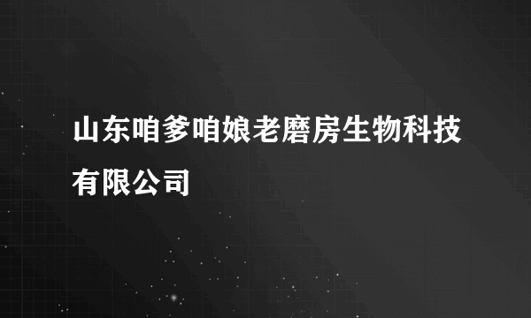 山东咱爹咱娘老磨房生物科技有限公司