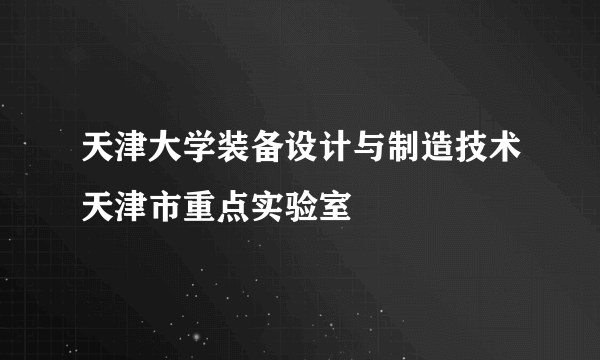 天津大学装备设计与制造技术天津市重点实验室