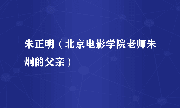 朱正明（北京电影学院老师朱炯的父亲）