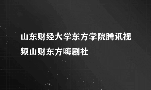 山东财经大学东方学院腾讯视频山财东方嗨剧社