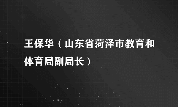 王保华（山东省菏泽市教育和体育局副局长）